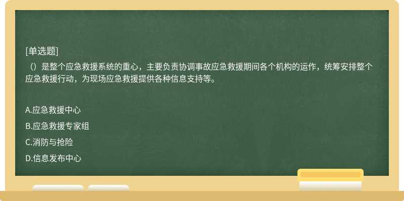 （）是整个应急救援系统的重心，主要负责协调事故应急救援期间各个机构的运作，统筹安排整个应急救援行动，为现场应急救援提供各种信息支持等。