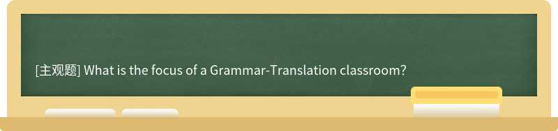 What is the focus of a Grammar-Translation classroom？