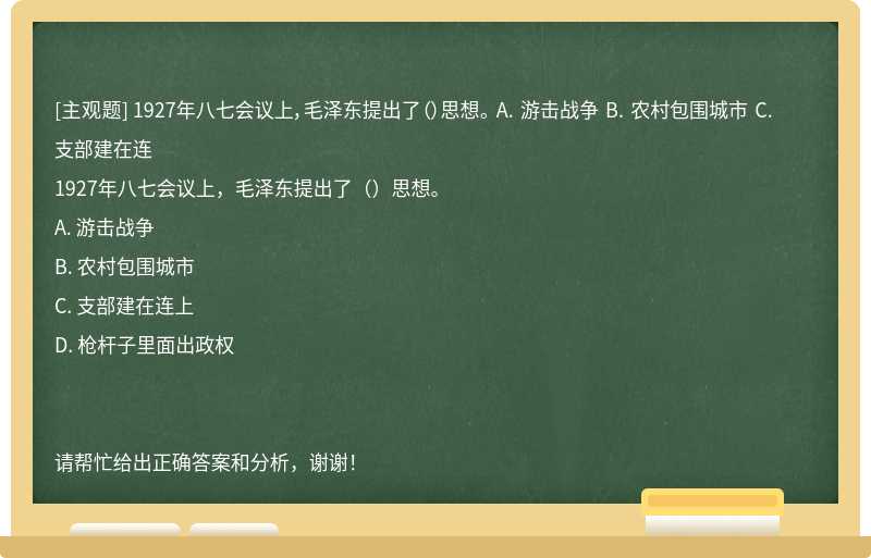 1927年八七会议上，毛泽东提出了（）思想。 A. 游击战争 B. 农村包围城市 C. 支部建在连