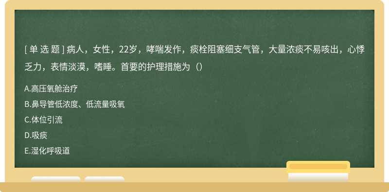 病人，女性，22岁，哮喘发作，痰栓阻塞细支气管，大量浓痰不易咳出，心悸乏力，表情淡漠，嗜睡。首要的护理措施为（）