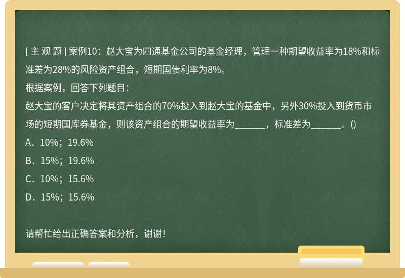 案例10：赵大宝为四通基金公司的基金经理，管理一种期望收益率为18%和标准差为28%的风险资产组合，