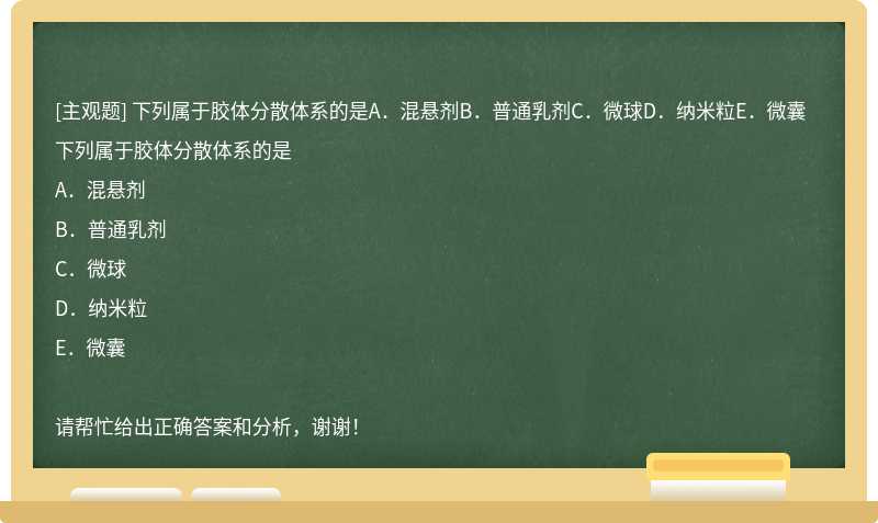 下列属于胶体分散体系的是A．混悬剂B．普通乳剂C．微球D．纳米粒E．微囊