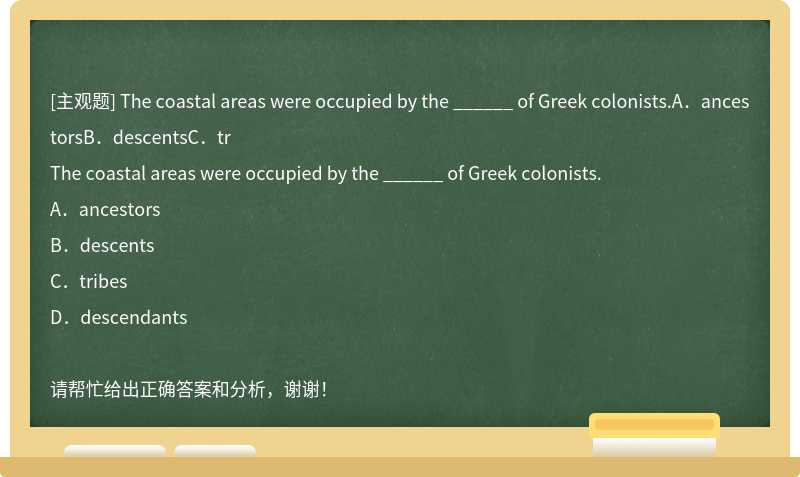The coastal areas were occupied by the ______ of Greek colonists.A．ancestorsB．descentsC．tr