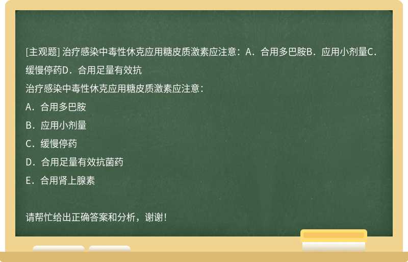 治疗感染中毒性休克应用糖皮质激素应注意：A．合用多巴胺B．应用小剂量C．缓慢停药D．合用足量有效抗