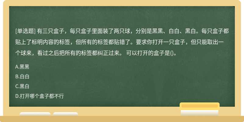 有三只盒子，每只盒子里面装了两只球，分别是黑黑、白白、黑白。每只盒子都贴上了标明内容的标签，但所