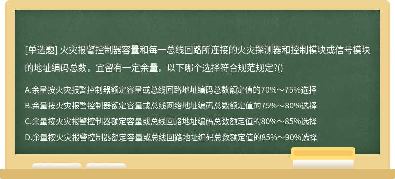 火灾报警控制器容量和每一总线回路所连接的火灾探测器和控制模块或信号模块的地址编码总数，宜留有一定余量，以下哪个选择符合规范规定?()