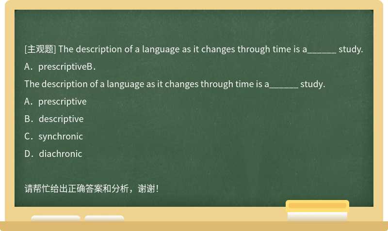 The description of a language as it changes through time is a______ study.A．prescriptiveB．