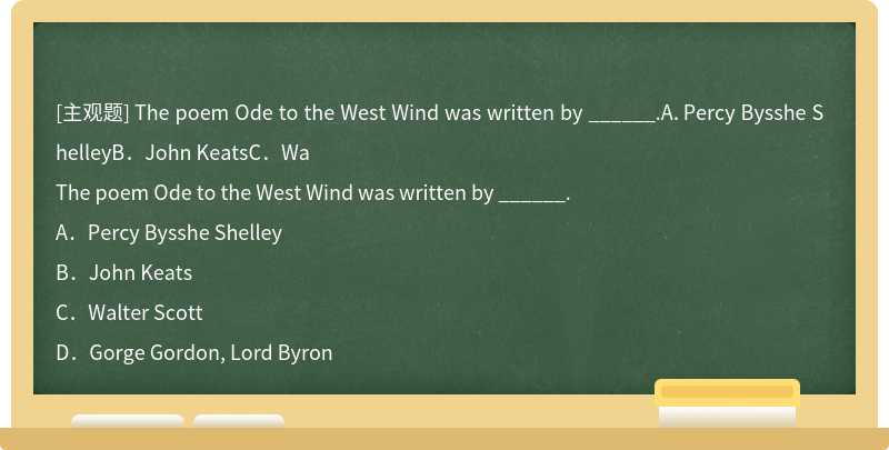 The poem Ode to the West Wind was written by ______.A．Percy Bysshe ShelleyB．John KeatsC．Wa