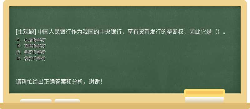 中国人民银行作为我国的中央银行，享有货币发行的垄断权，因此它是（）。