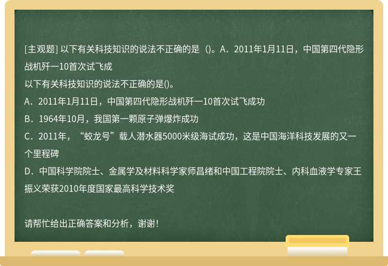 以下有关科技知识的说法不正确的是（)。A．2011年1月11日，中国第四代隐形战机歼一10首次试飞成