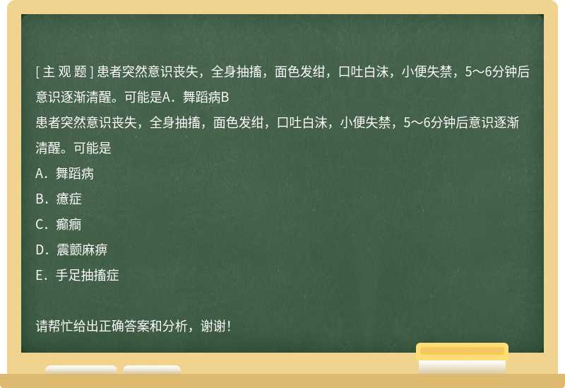 患者突然意识丧失，全身抽搐，面色发绀，口吐白沫，小便失禁，5～6分钟后意识逐渐清醒。可能是A．舞蹈病B