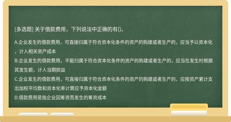 关于借款费用，下列说法中正确的有（)。 A.企业发生的借款费用，可直接归属于符合资本化条件的资产的