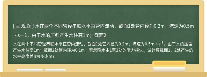 水在两个不同管径串联水平直管内流动，截面1处管内径为0.2m，流速为0.5m·s－1，由于水的压强产生水柱高1m；截面2