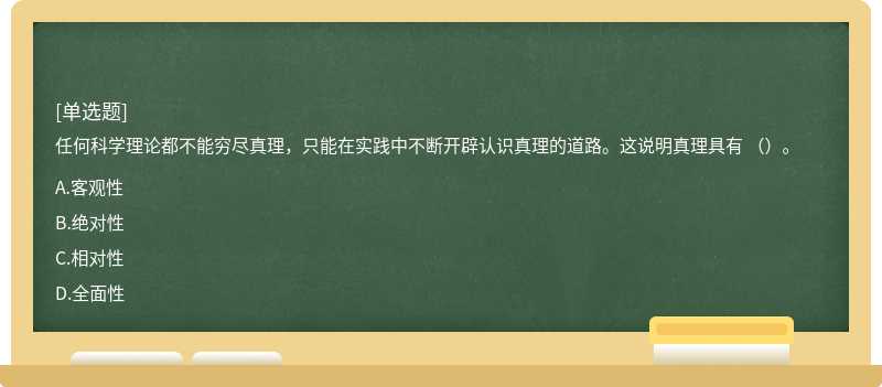 任何科学理论都不能穷尽真理，只能在实践中不断开辟认识真理的道路。这说明真理具有 （）。