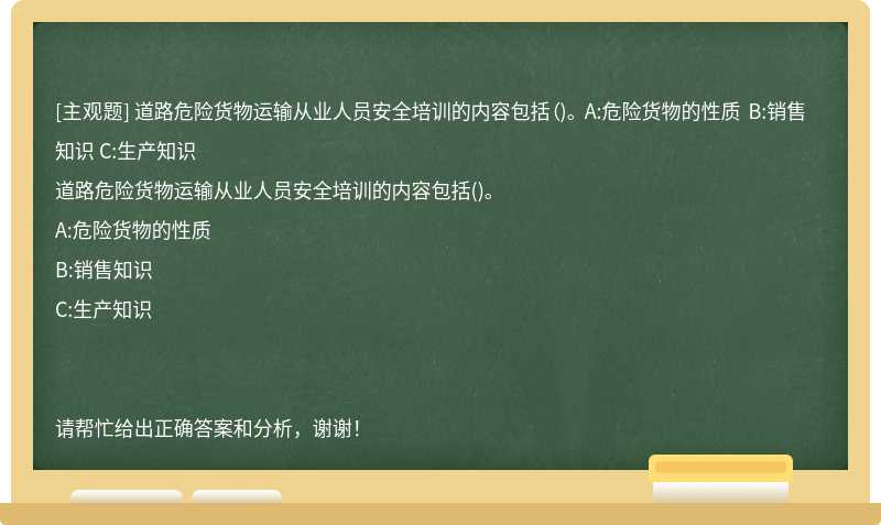 道路危险货物运输从业人员安全培训的内容包括（)。 A:危险货物的性质 B:销售知识 C:生产知识