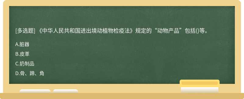 《中华人民共和国进出境动植物检疫法》规定的“动物产品”包括（)等。A．脏器B．皮革C．奶制品D．骨、蹄、角