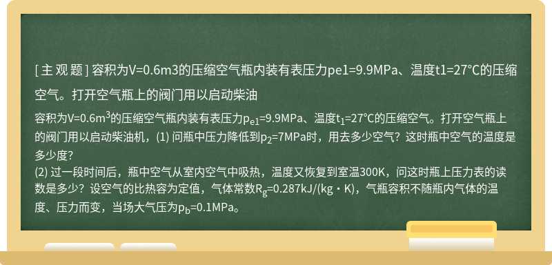 容积为V=0.6m3的压缩空气瓶内装有表压力pe1=9.9MPa、温度t1=27℃的压缩空气。打开空气瓶上的阀门用以启动柴油