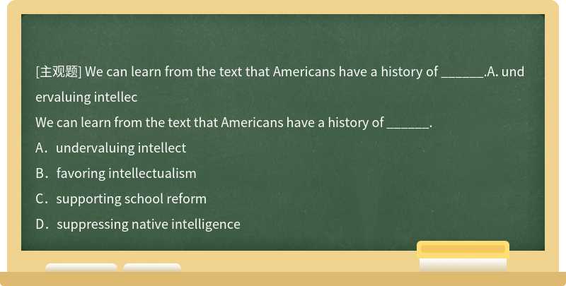 We can learn from the text that Americans have a history of ______.A．undervaluing intellec