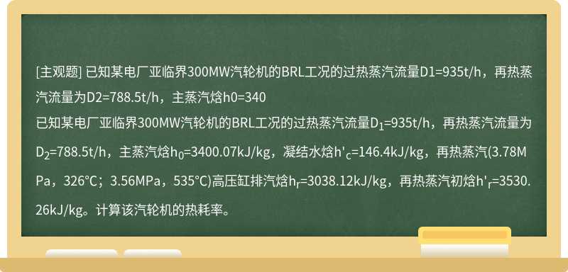 已知某电厂亚临界300MW汽轮机的BRL工况的过热蒸汽流量D1=935t/h，再热蒸汽流量为D2=788.5t/h，主蒸汽焓h0=340