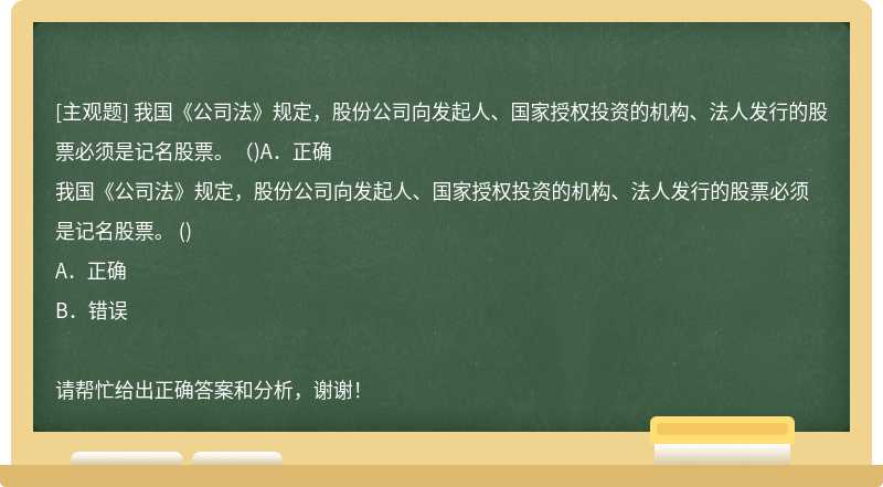 我国《公司法》规定，股份公司向发起人、国家授权投资的机构、法人发行的股票必须是记名股票。（)A．正确