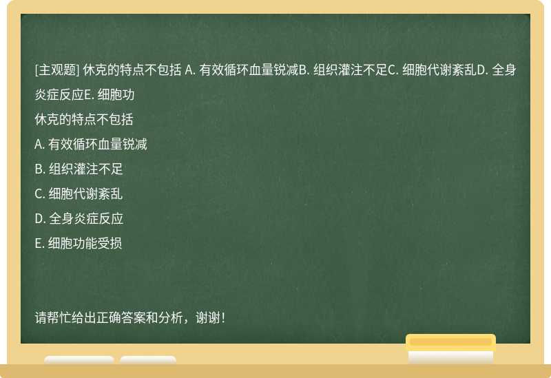 休克的特点不包括 A. 有效循环血量锐减B. 组织灌注不足C. 细胞代谢紊乱D. 全身炎症反应E. 细胞功