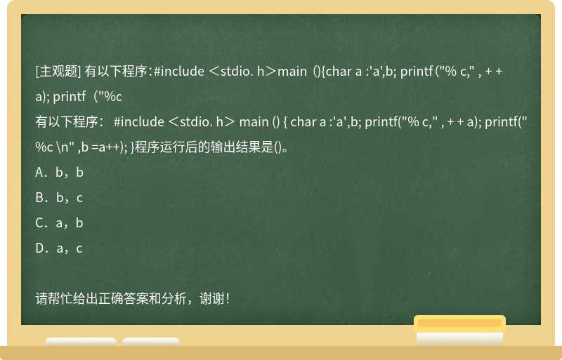 有以下程序：#include ＜stdio. h＞main （){char a :'a',b; printf（"% c," , + + a); printf（"%c