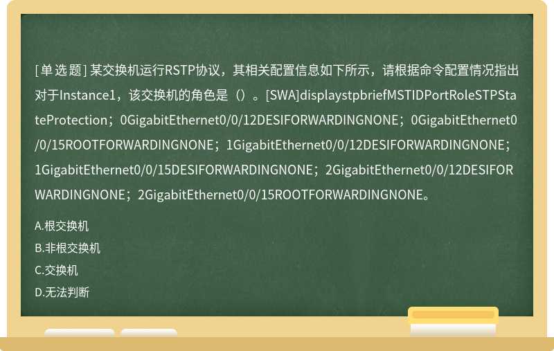 某交换机运行RSTP协议，其相关配置信息如下所示，请根据命令配置情况指出对于Instance1，该交换机的角色是（）。[SWA]displaystpbriefMSTIDPortRoleSTPStateProtection；0GigabitEthernet0/0/12DESIFORWARDINGNONE；0GigabitEthernet0/0/15ROOTFORWARDINGNONE；1GigabitEthernet0/0/12DESIFORWARDINGNONE；1GigabitEthernet0/0/15DESIFORWARDINGNONE；2GigabitEthernet0/0/12DESIFORWARDINGNONE；2GigabitEthernet0/0/15ROOTFORWARDINGNONE。