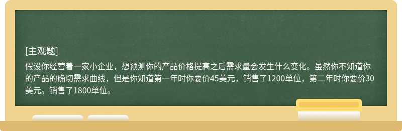 假设你经营着一家小企业，想预测你的产品价格提高之后需求量会发生什么变化。虽然你不知道你的产品的确切需求