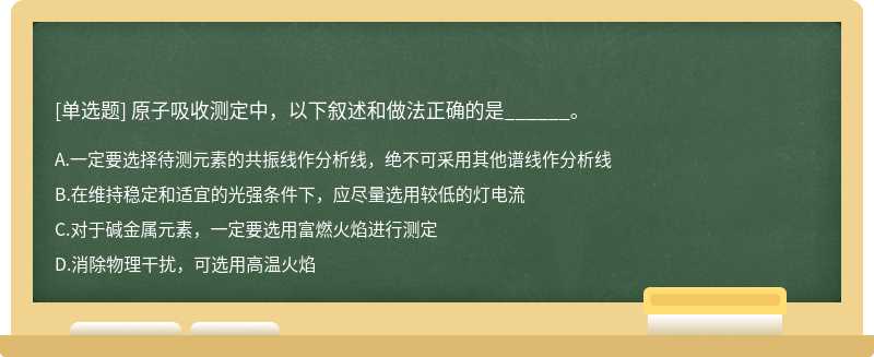 原子吸收测定中，以下叙述和做法正确的是______。  A．一定要选择待测元素的共振线作分析线，绝不可采用其他谱