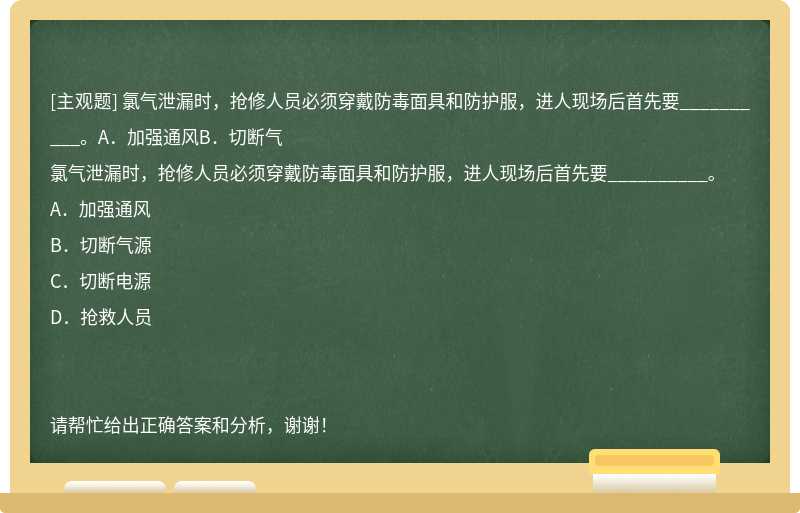 氯气泄漏时，抢修人员必须穿戴防毒面具和防护服，进人现场后首先要__________。A．加强通风B．切断气