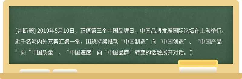 2019年5月10日，正值第三个中国品牌日，中国品牌发展国际论坛在上海举行。近千名海内外嘉宾汇聚一堂，围绕持续推动“中国制造”向“中国创造”、“中国产品”向“中国质量”、“中国速度”向“中国品牌”转变的话题展开对话。()