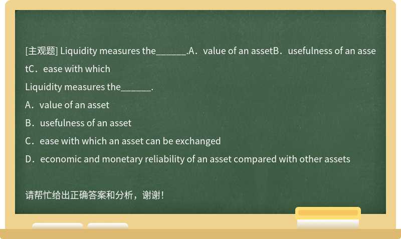 Liquidity measures the______.A．value of an assetB．usefulness of an assetC．ease with which