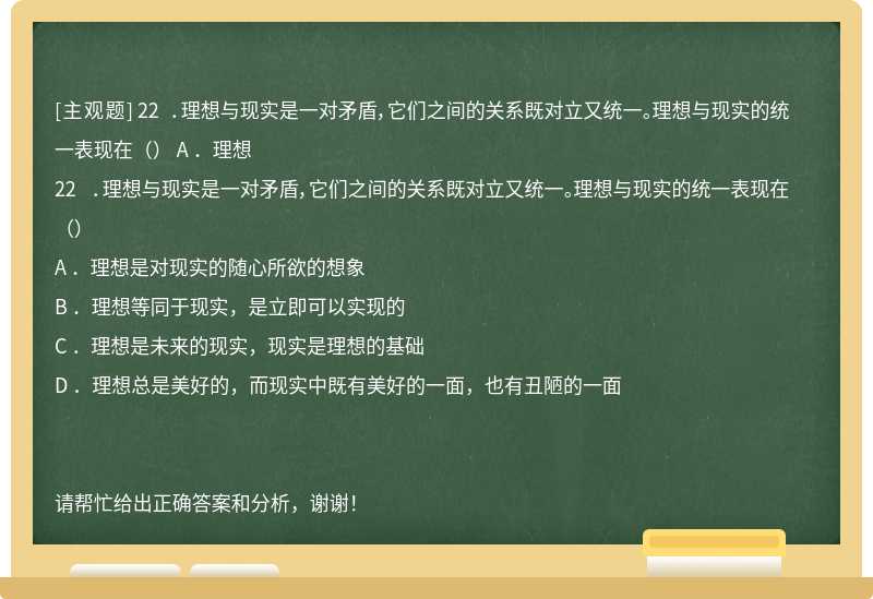 22 ．理想与现实是一对矛盾，它们之间的关系既对立又统一。理想与现实的统一表现在（） A ．理想