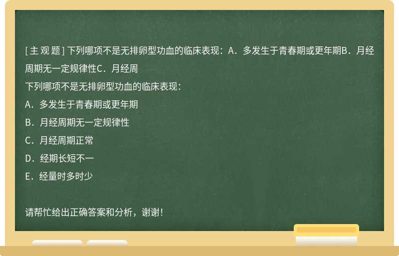 下列哪项不是无排卵型功血的临床表现：A．多发生于青春期或更年期B．月经周期无一定规律性C．月经周