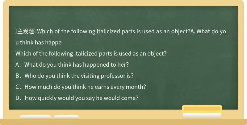 Which of the following italicized parts is used as an object？A．What do you think has happe
