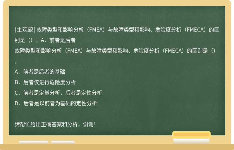 故障类型和影响分析（FMEA）与故障类型和影响、危险度分析（FMECA）的区别是（）。A．前者是后者