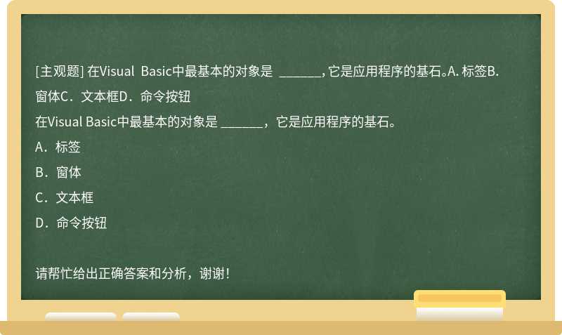 在Visual Basic中最基本的对象是 ______，它是应用程序的基石。A．标签B．窗体C．文本框D．命令按钮