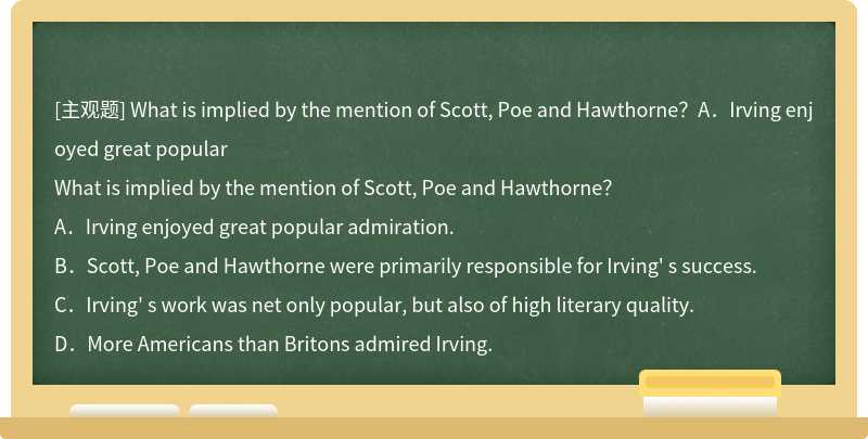 What is implied by the mention of Scott, Poe and Hawthorne？A．Irving enjoyed great popular