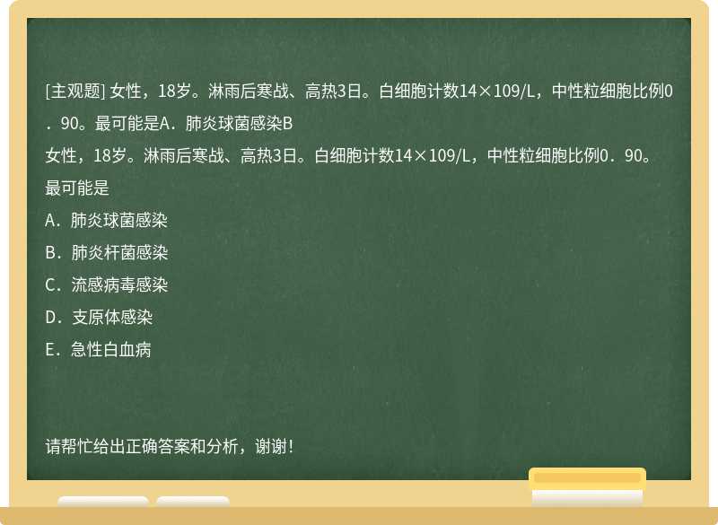 女性，18岁。淋雨后寒战、高热3日。白细胞计数14×109/L，中性粒细胞比例0．90。最可能是A．肺炎球菌感染B