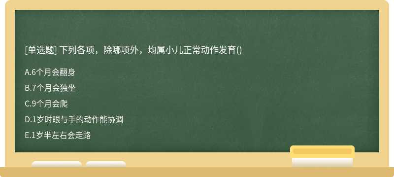 下列各项，除哪项外，均属小儿正常动作发育（)A．6个月会翻身B．7个月会独坐C．9个月会爬D．1岁时眼与手