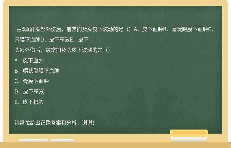 头部外伤后，最常扪及头皮下波动的是（）A．皮下血肿B．帽状腱膜下血肿C．骨膜下血肿D．皮下积液E．皮下