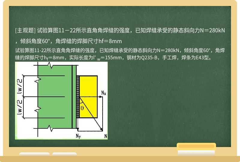 试验算图11－22所示直角角焊缝的强度，已知焊缝承受的静态斜向力N＝280kN，倾斜角度60°，角焊缝的焊脚尺寸hf＝8mm