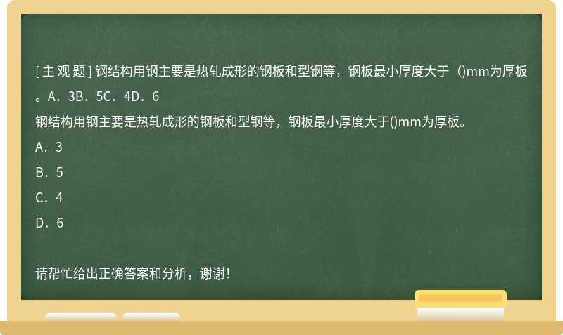 钢结构用钢主要是热轧成形的钢板和型钢等，钢板最小厚度大于（)mm为厚板。A．3B．5C．4D．6