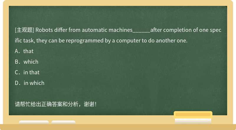 Robots differ from automatic machines______after completion of one specific task, they can