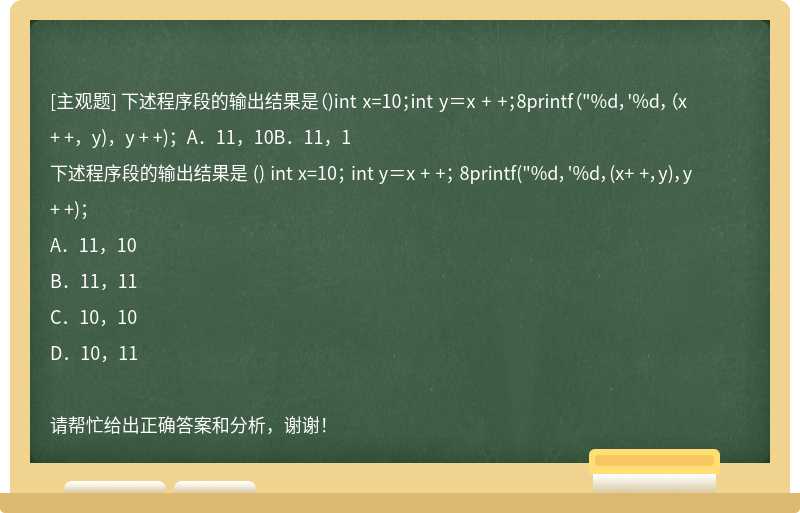 下述程序段的输出结果是（)int x=10；int y＝x + +；8printf（"%d，'%d，（x+ +，y)，y + +)；A．11，10B．11，1