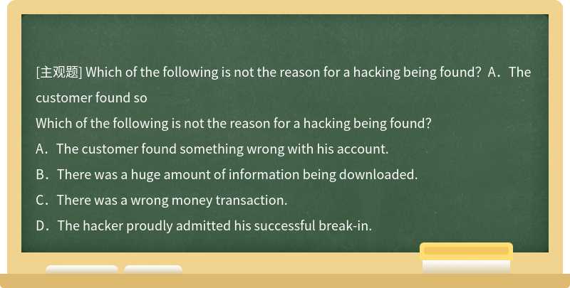 Which of the following is not the reason for a hacking being found？A．The customer found so