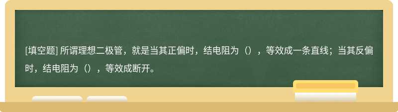 所谓理想二极管，就是当其正偏时，结电阻为（），等效成一条直线；当其反偏时，结电阻为（），等效成断开。