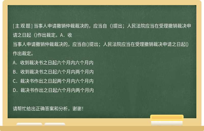 当事人申请撤销仲裁裁决的，应当自（)提出；人民法院应当在受理撤销裁决申请之日起（)作出裁定。A．收