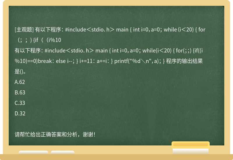 有以下程序： #include＜stdio．h＞ main { int i=0，a=0； while（i＜20) { for（；；) {if（（i％10