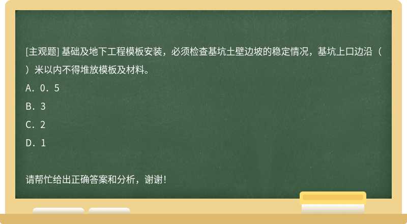 基础及地下工程模板安装，必须检查基坑土壁边坡的稳定情况，基坑上口边沿（）米以内不得堆